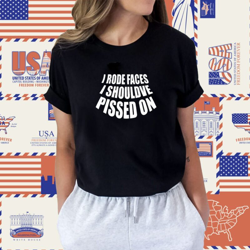 I Rode Faces I Shouldve Pissed On Shirt
