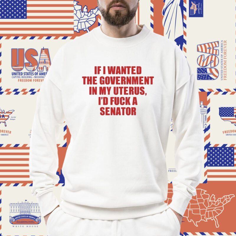 If I Wanted The Government In My Uterus I'd Fuck A Senator Shirt