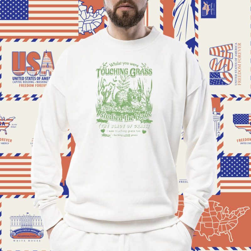 Whilst You Were Touching Grass I Studied The Blade I Was Touching Grass Too I Fucking Love Grass Shirt