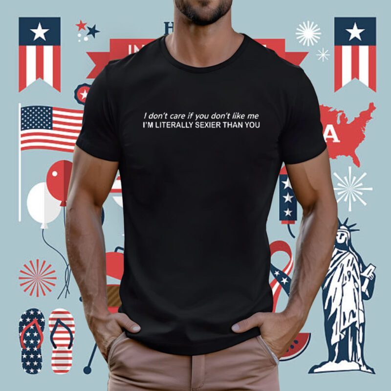 I Don’t Care If You Don’t Like Me I’m Literally Sexier Than You TShirt