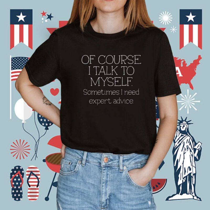 Of Course I Talk To Myself Sometimes I Need Expert Advice Tee Shirt