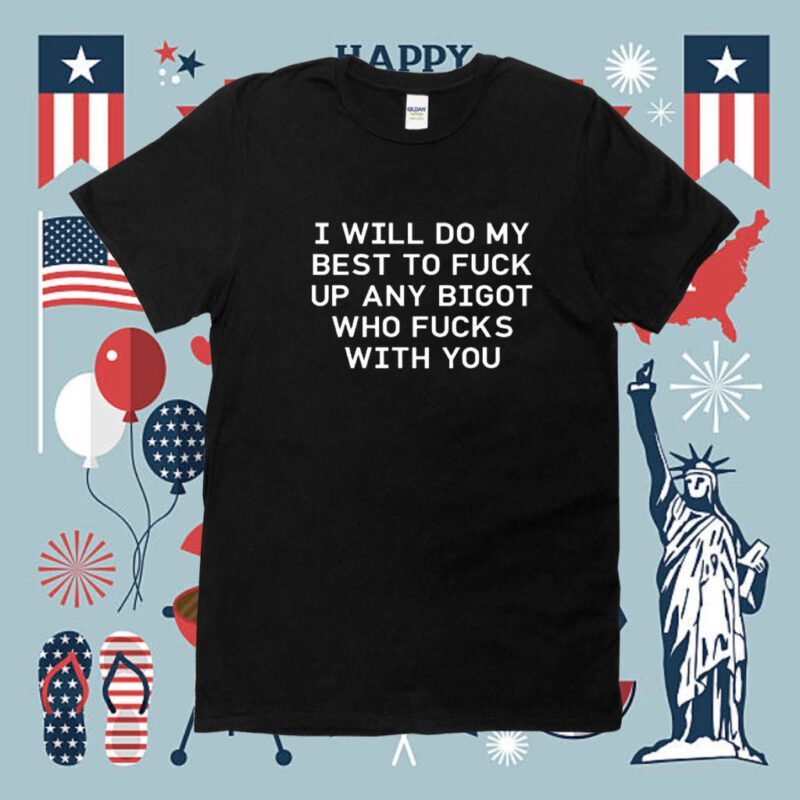 I Will Do My Best To Fuck Up Any Bigot Who Fucks With You 2023 Shirt