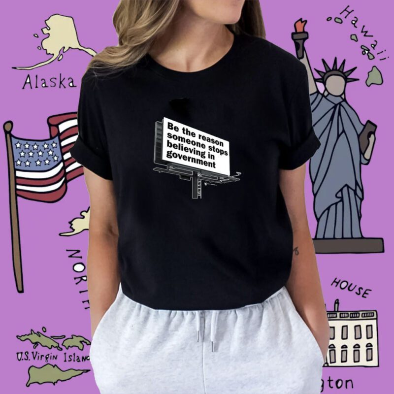 Be The Reason Someone Stops Believing In Government Shirt