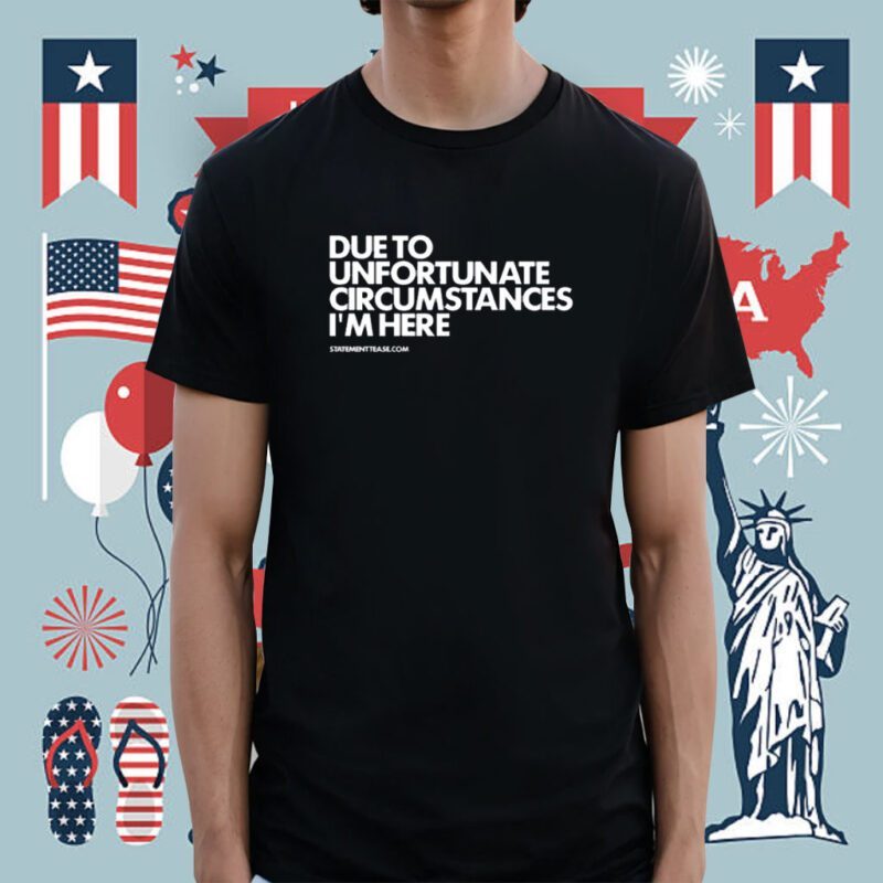 Due To Unfortunate Circumstances I'm Here Shirt