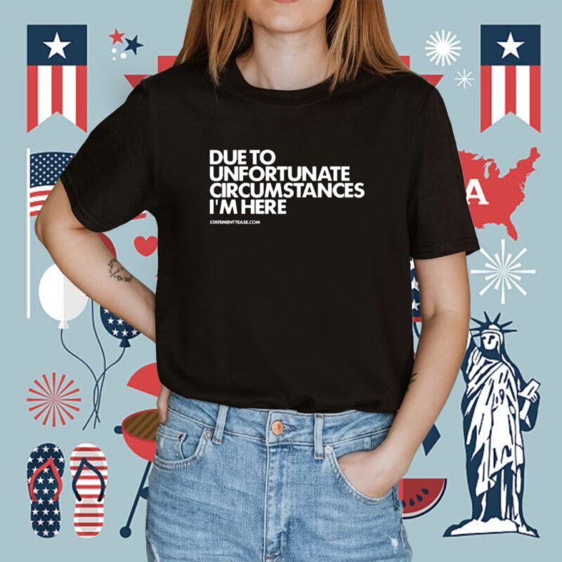 Due To Unfortunate Circumstances I'm Here Shirt