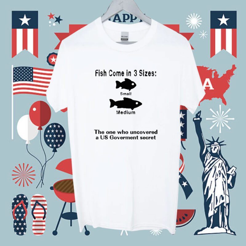 Fish Come In 3 Sizes Small Medium The One Who Uncovered A Us Government Secret Shirt