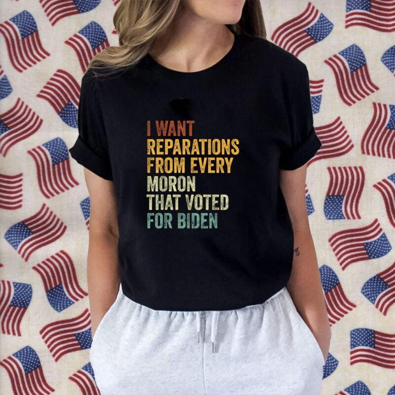 I Want Reparations From Every Moron That Voted For Biden Shirt