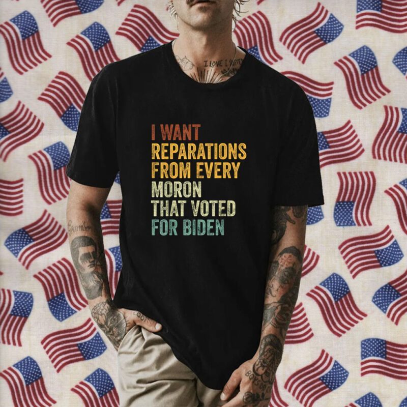 I Want Reparations From Every Moron That Voted For Biden Shirt
