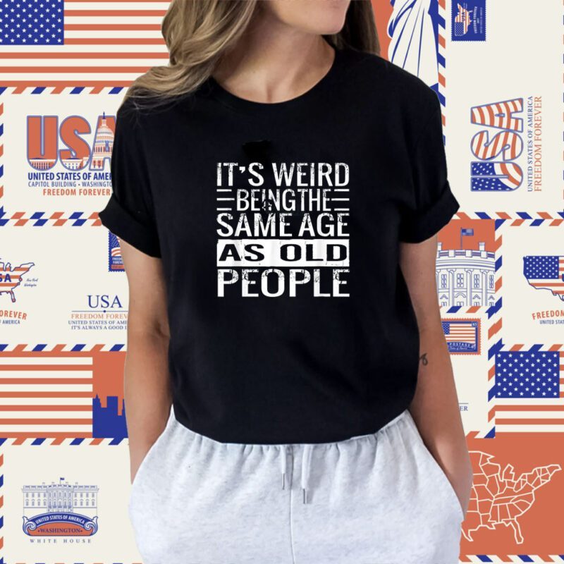 It's Weird Being The Same Age As Old People Sarcastic Shirt