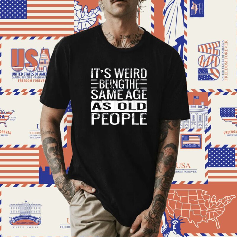 It's Weird Being The Same Age As Old People Sarcastic Shirt