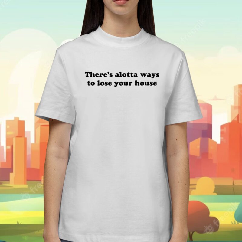 There's Alotta Ways To Lose You House Shirt