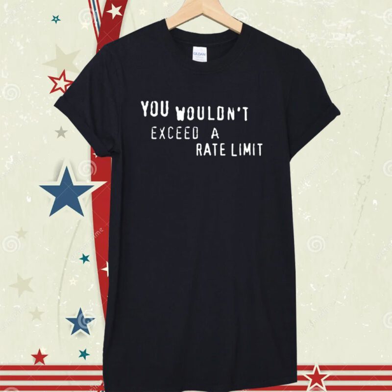 You Wouldn't Exceed A Rate Limit Shirt