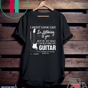 I might look like i’m listening to you but in my head i’m playing my guitar Tee Shirt