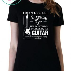 I might look like i’m listening to you but in my head i’m playing my guitar Tee Shirt