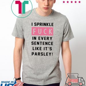 I sprinkle fuck in every sentence like it’s parsley Tee shirt