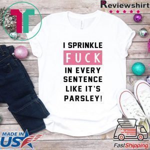 I sprinkle fuck in every sentence like it’s parsley Tee shirt