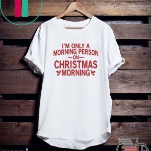 I’m only a morning person on Christmas morning Tee Shirt