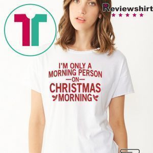 I’m only a morning person on Christmas morning Tee Shirt