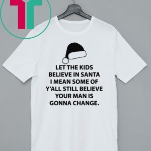 Let the kids believe in santa I mean some of y'all still believe your man t-shirt