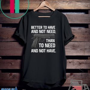 Better To Have And Not Need Than To Need And Not Have Gift T-Shirt