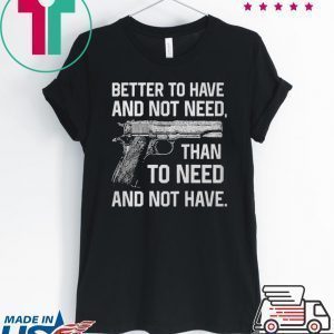 Better To Have And Not Need Than To Need And Not Have shirt