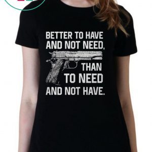 Better To Have And Not Need Than To Need And Not Have shirt