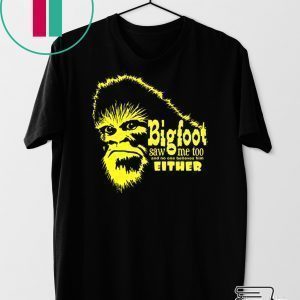 Bigfoot Saw Me Too And No One Believes Him Either Tee Shirt
