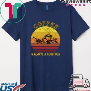 Coffee Is Always A Good Idea Tee Shirt