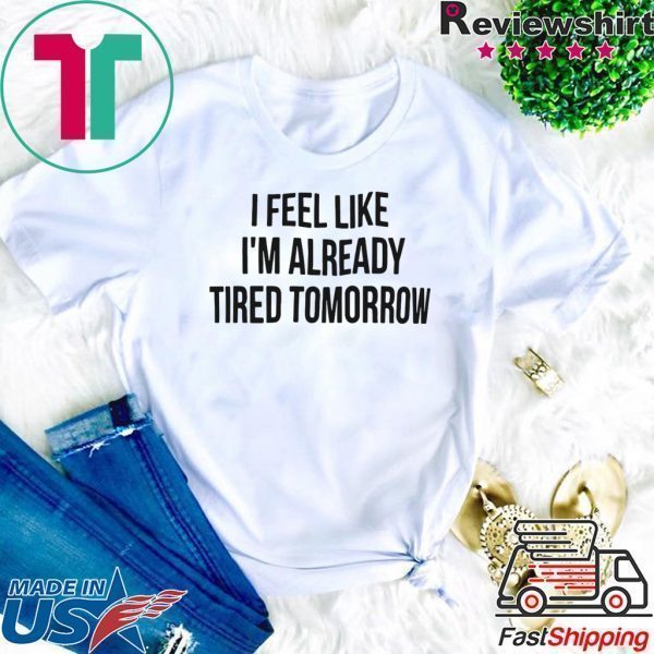 I feel like I’m already tired tomorrow Tee Shirt