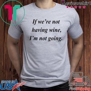 If we’re not having wine I’m not going Tee Shirt