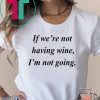 If we’re not having wine I’m not going Tee Shirt