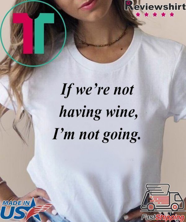 If we’re not having wine I’m not going Tee Shirt