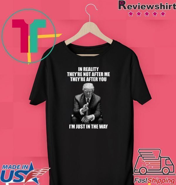 In Reality They’re Not After Me They’re After You Trump 2020 T-Shirts