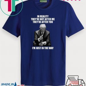 In Reality They’re Not After Me They’re After You Trump 2020 T-Shirts