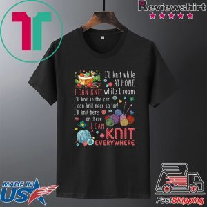 I’ll Knit White At Home I Can Knit While I Roam I’ll Knit In The Car I Can Knit Near So Far I’ll Knit Here Or There I Van Knit Everywhere Tee Shirt