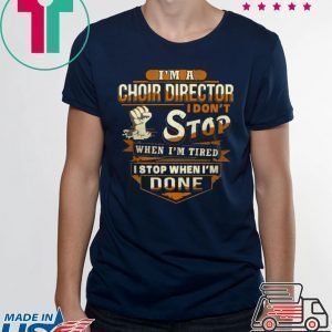 I’m A Choir Director I Don’t Stop When I’m Tired I Stop When I’m Done Tee Shirts