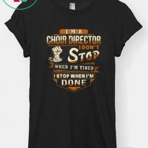 I’m A Choir Director I Don’t Stop When I’m Tired I Stop When I’m Done Tee Shirts