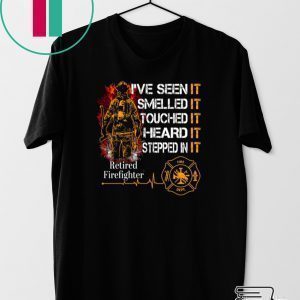 I’ve Seen It Smelled It Touched It Heard It Stepped In It Retired Firefighter Tee Shirts