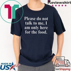 Please Do Not Talk To Me I Am Only Here For Food Tee Shirts