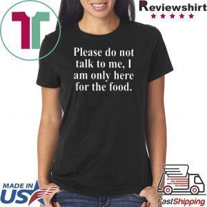 Please Do Not Talk To Me I Am Only Here For Food Tee Shirts