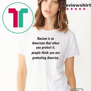 Racism is so American that when you protest it Tee Shirt