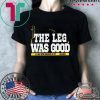 THE LEG WAS GOOD TEE SHIRT