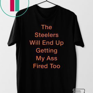 The Steelers Will End Up Getting My Ass Fired Too Tee Shirt