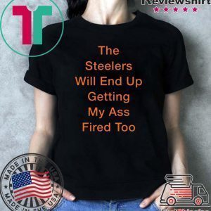 The Steelers Will End Up Getting My Ass Fired Too Tee Shirt