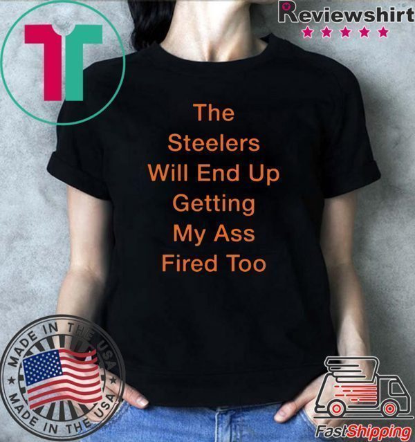 The Steelers Will End Up Getting My Ass Fired Too Tee Shirt
