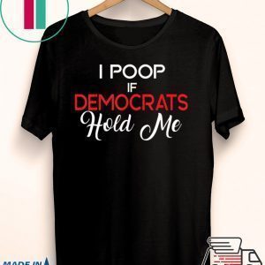 Anti Democrats Trump 2020 MAGA I Poop If Democrats Hold Me Tee Shirts
