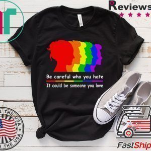 Be careful who you hate It could be someone you love Tee shirts