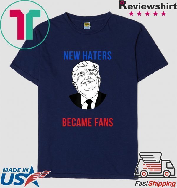 Donald Trump Fan I Need New Haters The Old Became Fans Tee Shirts