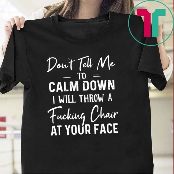 Don’t Tell Me To Calm Down I Will Throw A Fucking Chair At Your Fake Tee Shirts