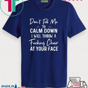 Don’t Tell Me To Calm Down I Will Throw A Fucking Chair At Your Fake Tee Shirts